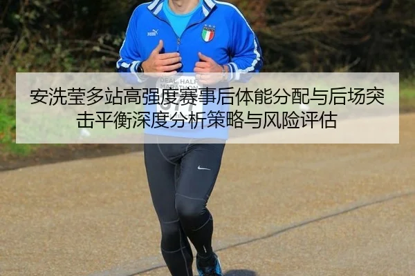 安洗莹多站高强度赛事后体能分配与后场突击平衡深度分析策略与风险评估