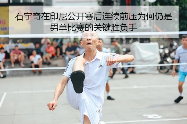 石宇奇在印尼公开赛后连续前压为何仍是男单比赛的关键胜负手