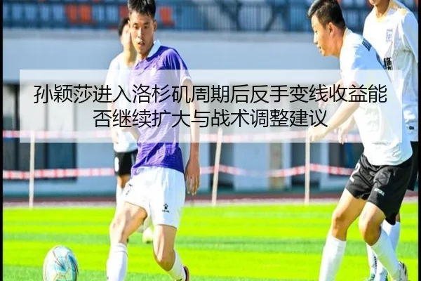 孙颖莎进入洛杉矶周期后反手变线收益能否继续扩大与战术调整建议