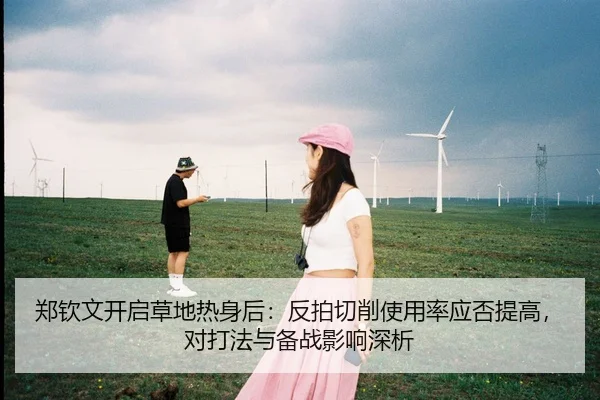 郑钦文开启草地热身后：反拍切削使用率应否提高，对打法与备战影响深析