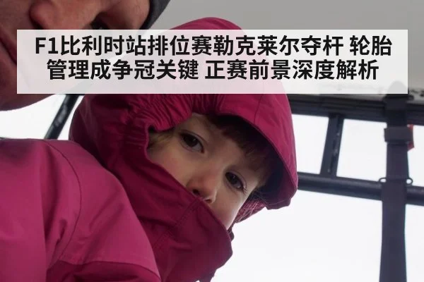 F1比利时站排位赛勒克莱尔夺杆 轮胎管理成争冠关键 正赛前景深度解析