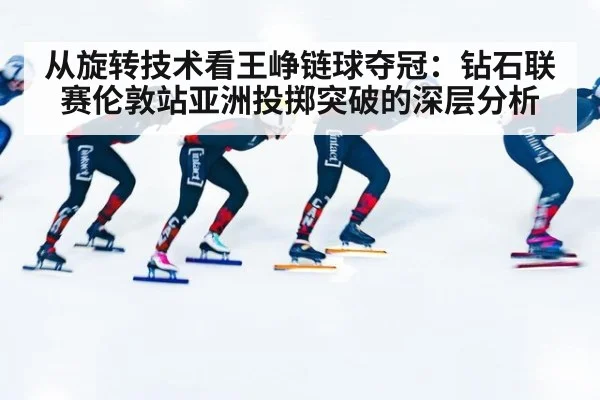 从旋转技术看王峥链球夺冠:钻石联赛伦敦站亚洲投掷突破的深层分析