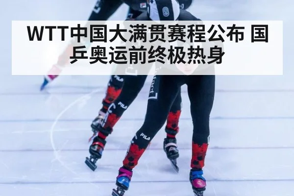 WTT中国大满贯赛程公布 国乒奥运前终极热身