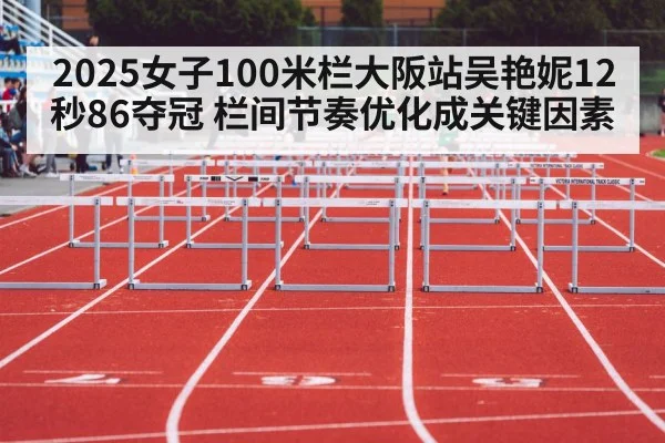 2025女子100米栏大阪站吴艳妮12秒86夺冠 栏间节奏优化成关键因素