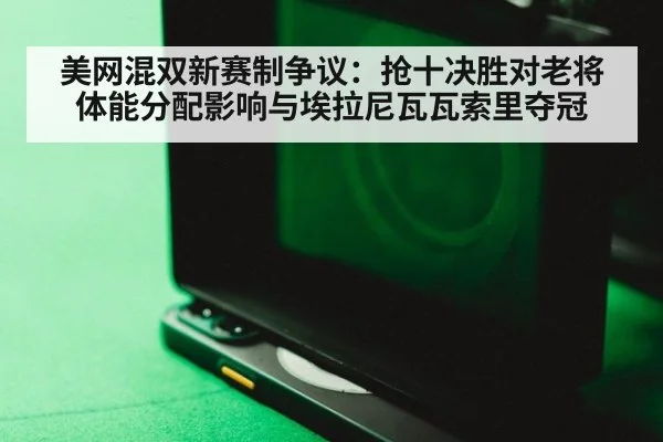 美网混双新赛制争议：抢十决胜对老将体能分配影响与埃拉尼瓦瓦索里夺冠